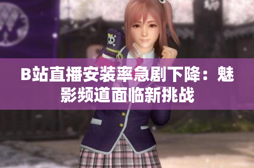 B站直播安装率急剧下降：魅影频道面临新挑战