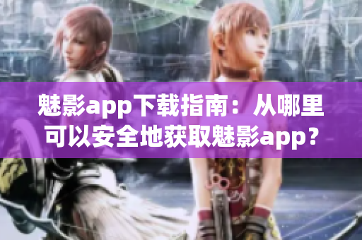 魅影app下载指南：从哪里可以安全地获取魅影app？