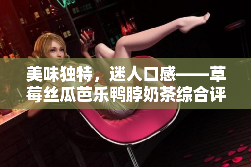 美味独特，迷人口感——草莓丝瓜芭乐鸭脖奶茶综合评价