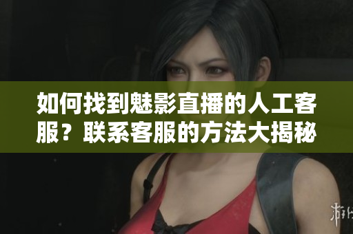 如何找到魅影直播的人工客服？联系客服的方法大揭秘