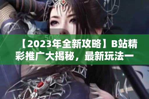 【2023年全新攻略】B站精彩推广大揭秘，最新玩法一网打尽