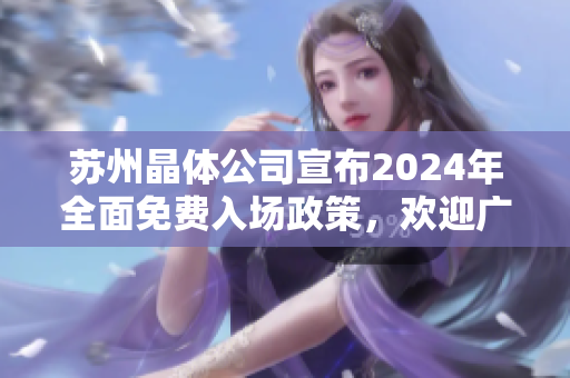苏州晶体公司宣布2024年全面免费入场政策，欢迎广大游客免费参观！