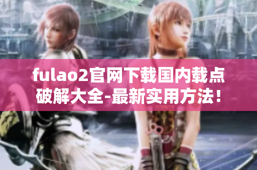 fulao2官网下载国内载点破解大全-最新实用方法！