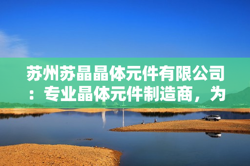 苏州苏晶晶体元件有限公司：专业晶体元件制造商，为您提供高品质晶体元件解决方案