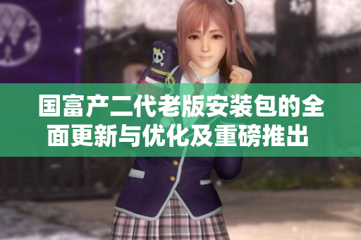 国富产二代老版安装包的全面更新与优化及重磅推出 - 一款继往开来的创新力作