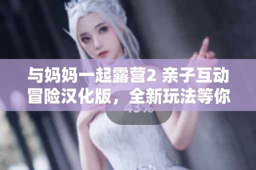 与妈妈一起露营2 亲子互动冒险汉化版，全新玩法等你探索
