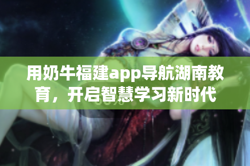 用奶牛福建app导航湖南教育，开启智慧学习新时代