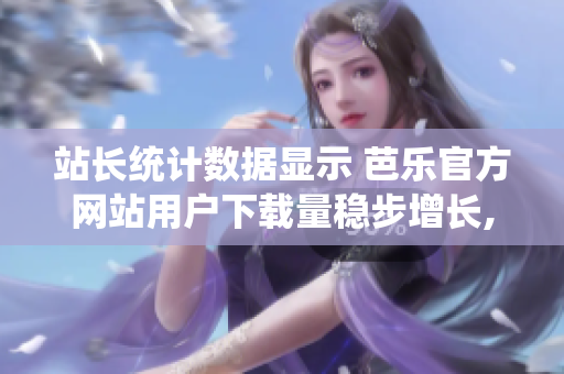 站长统计数据显示 芭乐官方网站用户下载量稳步增长,证明其受欢迎程度攀升