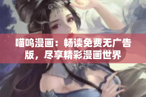 喵呜漫画：畅读免费无广告版，尽享精彩漫画世界
