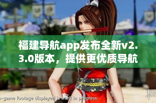 福建导航app发布全新v2.3.0版本，提供更优质导航服务