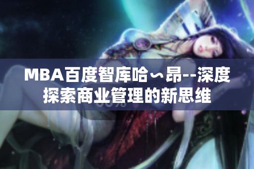 MBA百度智库哈∽昂--深度探索商业管理的新思维
