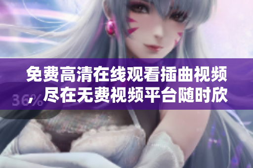 免费高清在线观看插曲视频，尽在无费视频平台随时欣赏