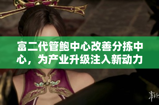 富二代管鲍中心改善分拣中心，为产业升级注入新动力