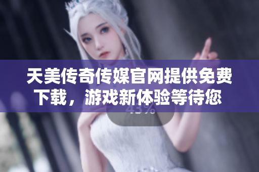 天美传奇传媒官网提供免费下载，游戏新体验等待您 - 官方网站免费资源下载