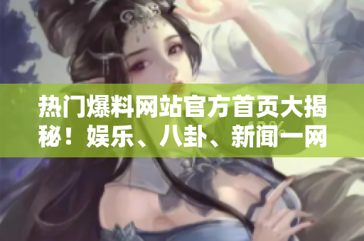 热门爆料网站官方首页大揭秘！娱乐、八卦、新闻一网打尽！