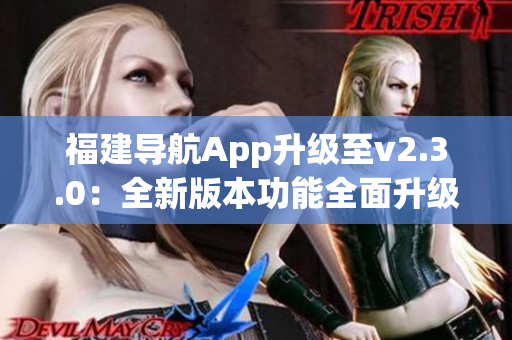 福建导航App升级至v2.3.0：全新版本功能全面升级，带来更畅快的导航体验