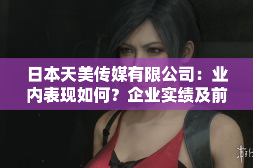 日本天美传媒有限公司：业内表现如何？企业实绩及前景分析
