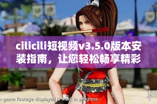 cilicili短视频v3.5.0版本安装指南，让您轻松畅享精彩视频。