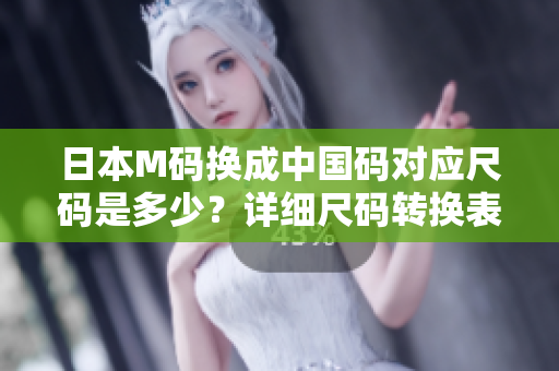 日本M码换成中国码对应尺码是多少？详细尺码转换表来了