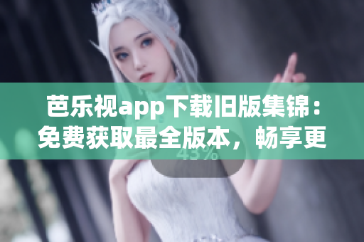 芭乐视app下载旧版集锦：免费获取最全版本，畅享更多精彩内容