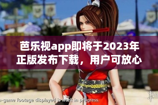 芭乐视app即将于2023年正版发布下载，用户可放心安装