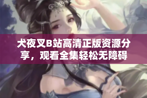 犬夜叉B站高清正版资源分享，观看全集轻松无障碍