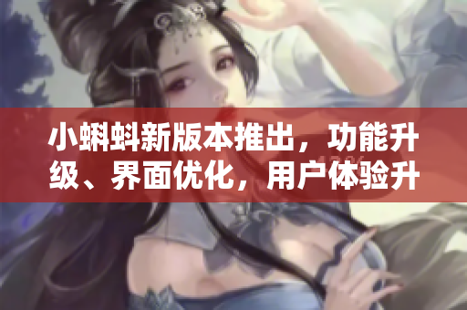 小蝌蚪新版本推出，功能升级、界面优化，用户体验升级