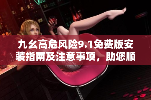 九幺高危风险9.1免费版安装指南及注意事项，助您顺利完成安装并避免潜在风险