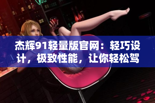 杰辉91轻量版官网：轻巧设计，极致性能，让你轻松驾驭
