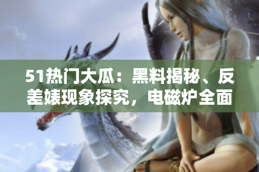 51热门大瓜：黑料揭秘、反差婊现象探究，电磁炉全面解析