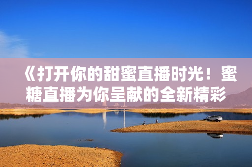 《打开你的甜蜜直播时光！蜜糖直播为你呈献的全新精彩体验》