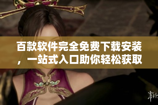百款软件完全免费下载安装，一站式入口助你轻松获取