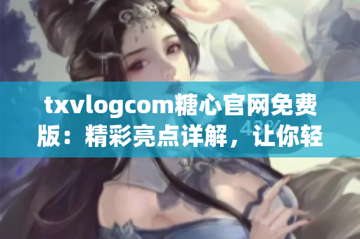 txvlogcom糖心官网免费版：精彩亮点详解，让你轻松玩转糖宝乐园