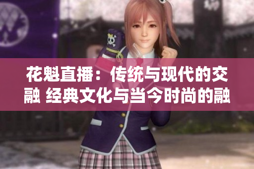 花魁直播：传统与现代的交融 经典文化与当今时尚的融合