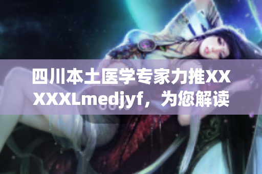 四川本土医学专家力推XXXXXLmedjyf，为您解读当地独特医疗智慧