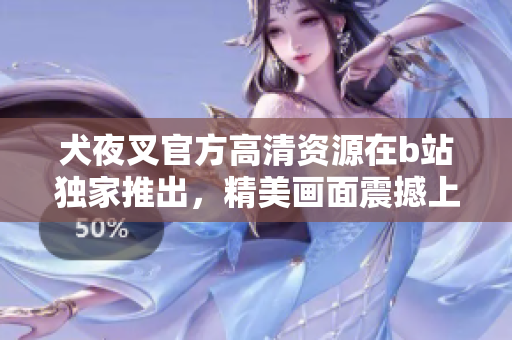 犬夜叉官方高清资源在b站独家推出，精美画面震撼上线【详细解读】