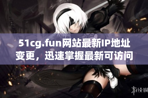 51cg.fun网站最新IP地址变更，迅速掌握最新可访问信息