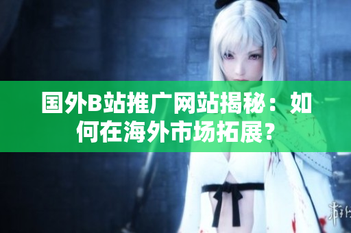 国外B站推广网站揭秘：如何在海外市场拓展？