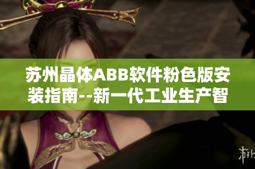 苏州晶体ABB软件粉色版安装指南--新一代工业生产智能化解决方案
