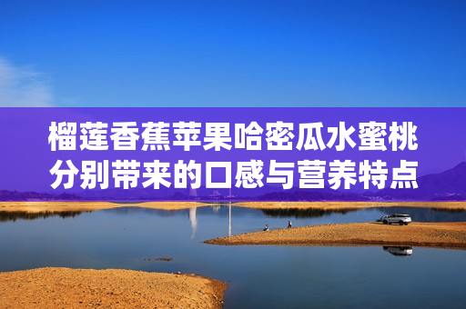 榴莲香蕉苹果哈密瓜水蜜桃分别带来的口感与营养特点