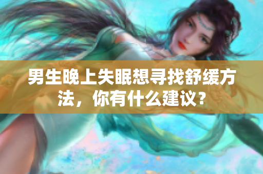 男生晚上失眠想寻找舒缓方法，你有什么建议？