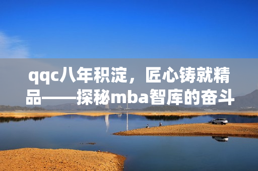 qqc八年积淀，匠心铸就精品——探秘mba智库的奋斗之路