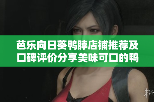 芭乐向日葵鸭脖店铺推荐及口碑评价分享美味可口的鸭脖特色小吃