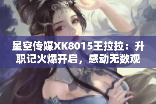 星空传媒XK8015王拉拉：升职记火爆开启，感动无数观众！