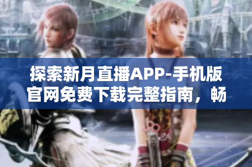 探索新月直播APP-手机版官网免费下载完整指南，畅享最全直播资源