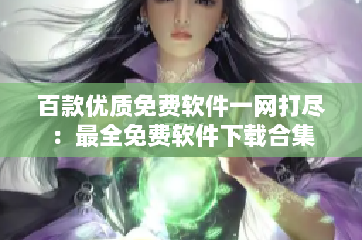 百款优质免费软件一网打尽：最全免费软件下载合集