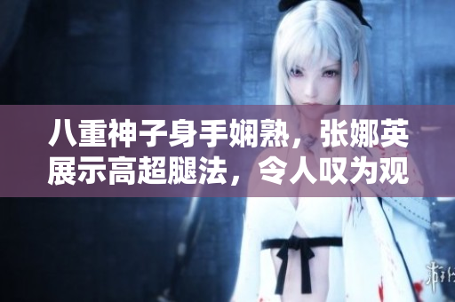 八重神子身手娴熟，张娜英展示高超腿法，令人叹为观止