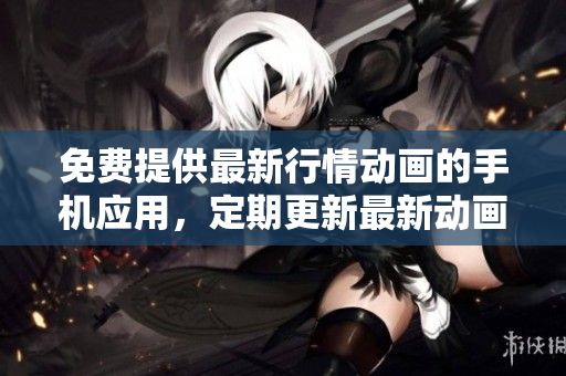 免费提供最新行情动画的手机应用，定期更新最新动画片
