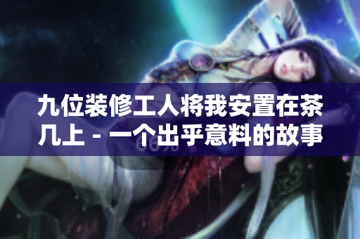 九位装修工人将我安置在茶几上 - 一个出乎意料的故事