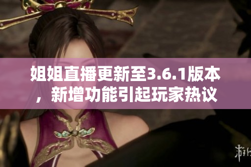 姐姐直播更新至3.6.1版本，新增功能引起玩家热议